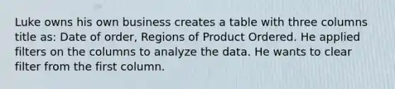 Luke owns his own business creates a table with three columns title as: Date of order, Regions of Product Ordered. He applied filters on the columns to analyze the data. He wants to clear filter from the first column.