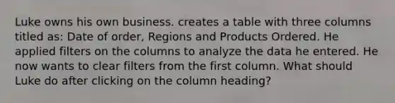 Luke owns his own business. creates a table with three columns titled as: Date of order, Regions and Products Ordered. He applied filters on the columns to analyze the data he entered. He now wants to clear filters from the first column. What should Luke do after clicking on the column heading?