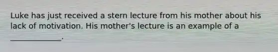 Luke has just received a stern lecture from his mother about his lack of motivation. His mother's lecture is an example of a _____________.