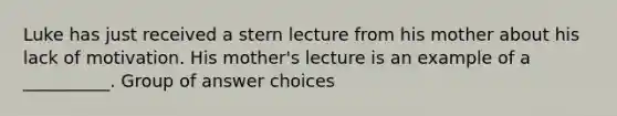 Luke has just received a stern lecture from his mother about his lack of motivation. His mother's lecture is an example of a __________. Group of answer choices