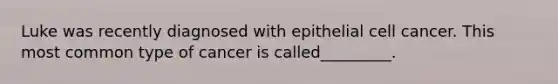 Luke was recently diagnosed with epithelial cell cancer. This most common type of cancer is called_________.