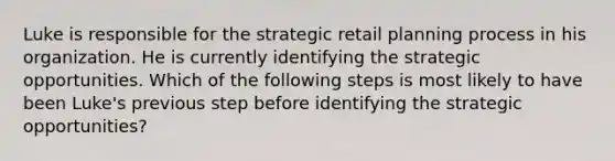 Luke is responsible for the strategic retail planning process in his organization. He is currently identifying the strategic opportunities. Which of the following steps is most likely to have been Luke's previous step before identifying the strategic opportunities?