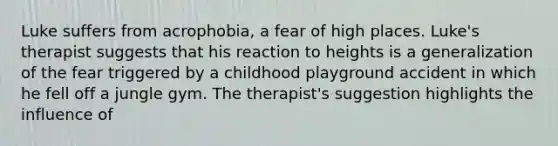 Luke suffers from acrophobia, a fear of high places. Luke's therapist suggests that his reaction to heights is a generalization of the fear triggered by a childhood playground accident in which he fell off a jungle gym. The therapist's suggestion highlights the influence of