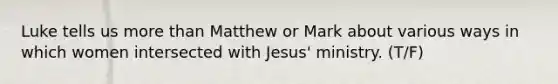 Luke tells us more than Matthew or Mark about various ways in which women intersected with Jesus' ministry. (T/F)