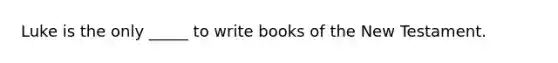 Luke is the only _____ to write books of the New Testament.