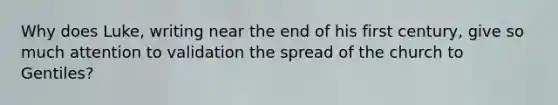 Why does Luke, writing near the end of his first century, give so much attention to validation the spread of the church to Gentiles?