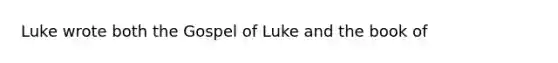 Luke wrote both the Gospel of Luke and the book of