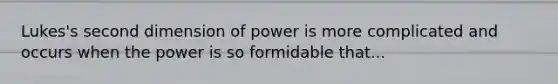 Lukes's second dimension of power is more complicated and occurs when the power is so formidable that...