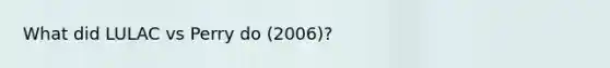 What did LULAC vs Perry do (2006)?