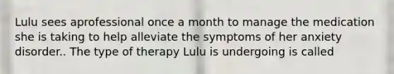 Lulu sees aprofessional once a month to manage the medication she is taking to help alleviate the symptoms of her anxiety disorder.. The type of therapy Lulu is undergoing is called