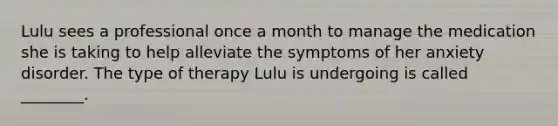 Lulu sees a professional once a month to manage the medication she is taking to help alleviate the symptoms of her anxiety disorder. The type of therapy Lulu is undergoing is called ________.