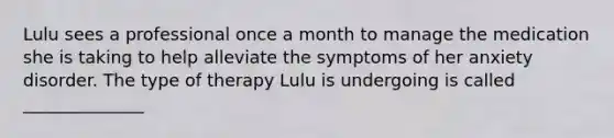 Lulu sees a professional once a month to manage the medication she is taking to help alleviate the symptoms of her anxiety disorder. The type of therapy Lulu is undergoing is called ______________