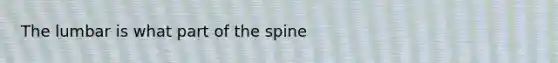 The lumbar is what part of the spine