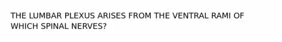 THE LUMBAR PLEXUS ARISES FROM THE VENTRAL RAMI OF WHICH SPINAL NERVES?