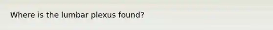 Where is the lumbar plexus found?