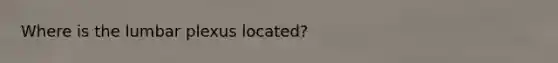 Where is the lumbar plexus located?