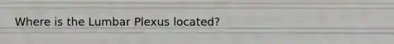 Where is the Lumbar Plexus located?