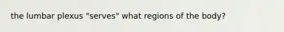 the lumbar plexus "serves" what regions of the body?