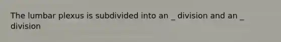 The lumbar plexus is subdivided into an _ division and an _ division