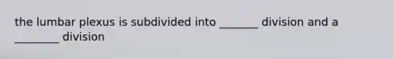 the lumbar plexus is subdivided into _______ division and a ________ division
