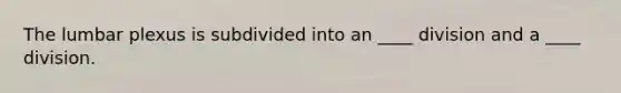 The lumbar plexus is subdivided into an ____ division and a ____ division.
