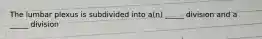 The lumbar plexus is subdivided into a(n) _____ division and a _____ division