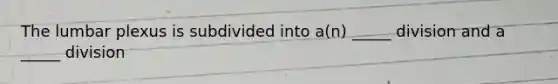 The lumbar plexus is subdivided into a(n) _____ division and a _____ division