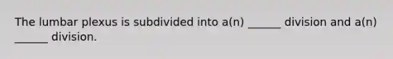 The lumbar plexus is subdivided into a(n) ______ division and a(n) ______ division.