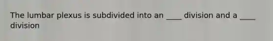 The lumbar plexus is subdivided into an ____ division and a ____ division