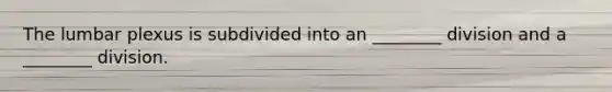 The lumbar plexus is subdivided into an ________ division and a ________ division.