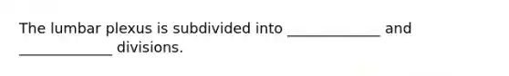 The lumbar plexus is subdivided into _____________ and _____________ divisions.