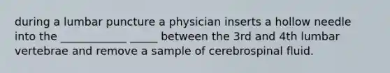 during a lumbar puncture a physician inserts a hollow needle into the ____________ _____ between the 3rd and 4th lumbar vertebrae and remove a sample of cerebrospinal fluid.