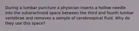 During a lumbar puncture a physician inserts a hollow needle into the subarachnoid space between the third and fourth lumbar vertebrae and removes a sample of cerebrospinal fluid. Why do they use this space?