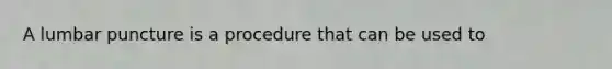 A lumbar puncture is a procedure that can be used to