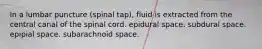 In a lumbar puncture (spinal tap), fluid is extracted from the central canal of the spinal cord. epidural space. subdural space. epipial space. subarachnoid space.