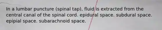 In a lumbar puncture (spinal tap), fluid is extracted from the central canal of the spinal cord. epidural space. subdural space. epipial space. subarachnoid space.