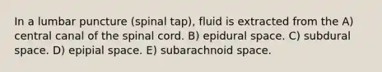 In a lumbar puncture (spinal tap), fluid is extracted from the A) central canal of the spinal cord. B) epidural space. C) subdural space. D) epipial space. E) subarachnoid space.