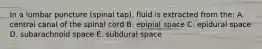 In a lumbar puncture (spinal tap), fluid is extracted from the: A. central canal of the spinal cord B. epipial space C. epidural space D. subarachnoid space E. subdural space