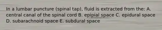 In a lumbar puncture (spinal tap), fluid is extracted from the: A. central canal of the spinal cord B. epipial space C. epidural space D. subarachnoid space E. subdural space