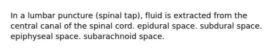 In a lumbar puncture (spinal tap), fluid is extracted from the central canal of the spinal cord. epidural space. subdural space. epiphyseal space. subarachnoid space.