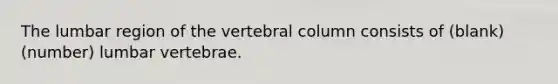 The lumbar region of the vertebral column consists of (blank) (number) lumbar vertebrae.