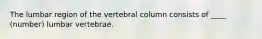 The lumbar region of the vertebral column consists of ____ (number) lumbar vertebrae.