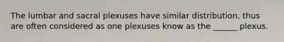 The lumbar and sacral plexuses have similar distribution, thus are often considered as one plexuses know as the ______ plexus.