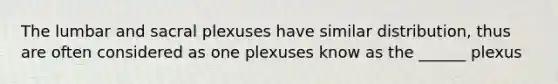 The lumbar and sacral plexuses have similar distribution, thus are often considered as one plexuses know as the ______ plexus