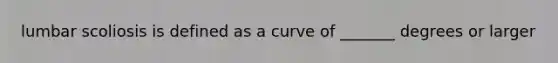 lumbar scoliosis is defined as a curve of _______ degrees or larger