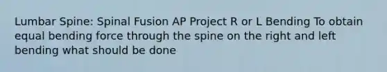 Lumbar Spine: Spinal Fusion AP Project R or L Bending To obtain equal bending force through the spine on the right and left bending what should be done