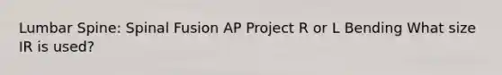 Lumbar Spine: Spinal Fusion AP Project R or L Bending What size IR is used?