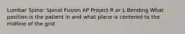 Lumbar Spine: Spinal Fusion AP Project R or L Bending What position is the patient in and what plane is centered to the midline of the grid