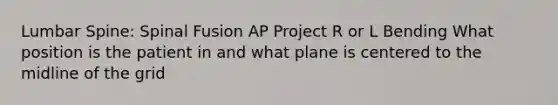 Lumbar Spine: Spinal Fusion AP Project R or L Bending What position is the patient in and what plane is centered to the midline of the grid
