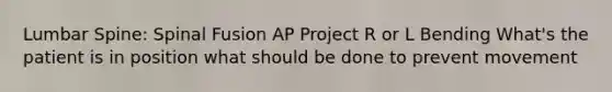 Lumbar Spine: Spinal Fusion AP Project R or L Bending What's the patient is in position what should be done to prevent movement